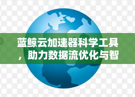 蓝鲸云加速器科学工具,助力数据流优化与智能化发展 蓝鲸云加速器科学工具,助力数据流优化与智能化发展
