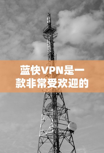 蓝快VPN是一款非常受欢迎的VPN服务，拥有强大的加密、流量控制、多设备支持以及全面的安全设置。以下是对蓝快VPN功能的评测