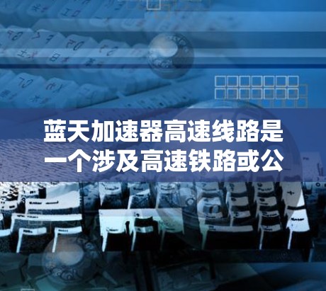 蓝天加速器高速线路是一个涉及高速铁路或公路的项目,主要用于提高列车的速度。以下是关于该主题的详细信息 蓝天加速器高速线路是一个涉及高速铁路或公路的项目,主要用于提高列车的速度。以下是关于该主题的详细信息