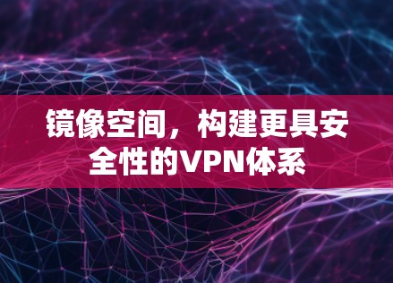 镜像空间,构建更具安全性的VPN体系 镜像空间,构建更具安全性的VPN体系