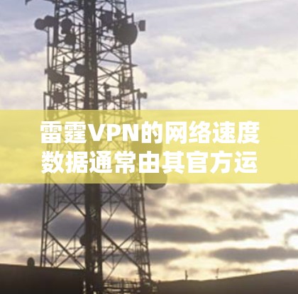 雷霆VPN的网络速度数据通常由其官方运营团队发布，但官方通常不会公开详细的测速数据。然而，你可以通过以下方式获取相关信息