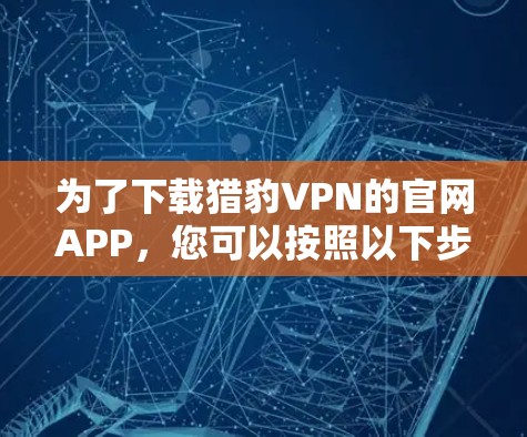 为了下载猎豹VPN的官网APP，您可以按照以下步骤操作
