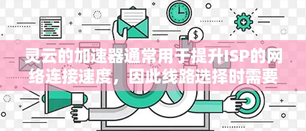 灵云的加速器通常用于提升ISP的网络连接速度，因此线路选择时需要考虑网络带宽、接口数量、接口类型以及网络拓扑结构等。以下是一些关键点和建议，帮助你选择适合灵云加速器的线路