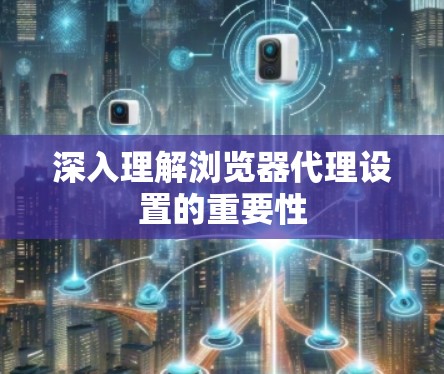 深入理解浏览器代理设置的重要性 深入理解浏览器代理设置的重要性