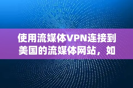 使用流媒体VPN连接到美国的流媒体网站，如YouTube或Spotify，是一个安全可靠的选择，但也需要考虑以下几点
