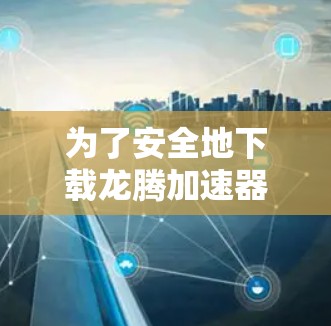 为了安全地下载龙腾加速器，建议以下步骤