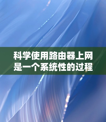 科学使用路由器上网是一个系统性的过程，涉及多个方面的知识和技能。以下是一步步的指南，帮助你掌握路由器科学上网的技巧
