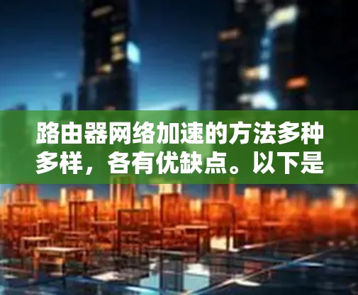 路由器网络加速的方法多种多样，各有优缺点。以下是一些常用的网络加速方法，以及它们的优缺点