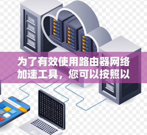 为了有效使用路由器网络加速工具，您可以按照以下步骤操作