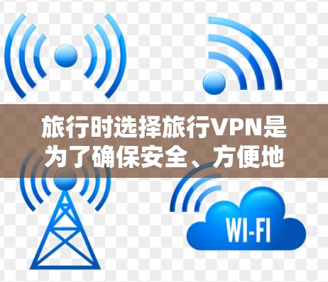 旅行时选择旅行VPN是为了确保安全、方便地访问互联网。以下是一些推荐旅行VPN的步骤和建议，帮助你找到最适合的解决方案