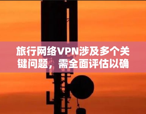 旅行网络VPN涉及多个关键问题，需全面评估以确保安全可靠。以下是对每个问题的详细分析和解决方案