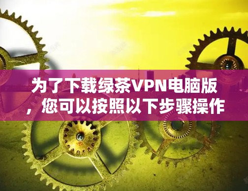 为了下载绿茶VPN电脑版，您可以按照以下步骤操作