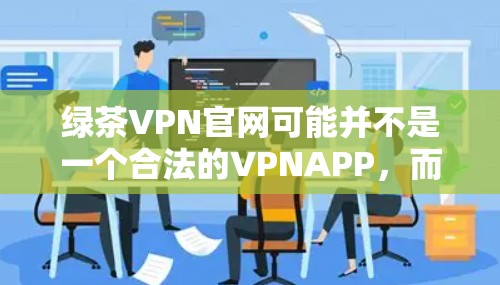 绿茶VPN官网可能并不是一个合法的VPNAPP，而是可能被误解为某个VPN网站的官方网站。不过，绿茶VPN是一个知名的VPN服务提供商，他们提供的是合法的VPN服务，并没有官方的APP下载服务