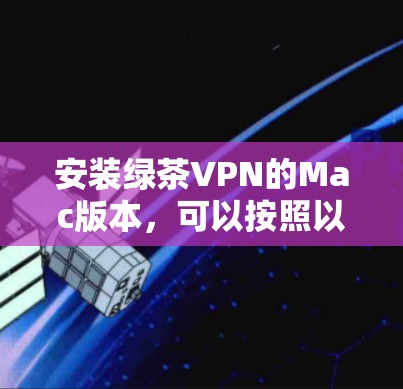安装绿茶VPN的Mac版本，可以按照以下步骤进行
