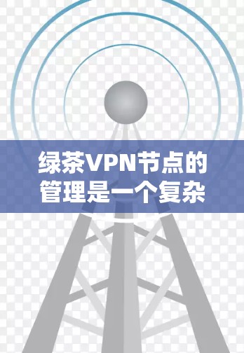绿茶VPN节点的管理是一个复杂而重要的过程，涉及多个方面，包括安全、合规、资源管理、技术管理、合规认证以及其他环节。以下是一个结构化的管理指南