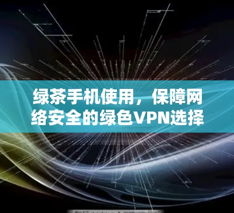 绿茶手机使用，保障网络安全的绿色VPN选择