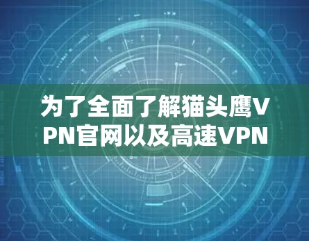 为了全面了解猫头鹰VPN官网以及高速VPN加速器，以下是一些关键步骤