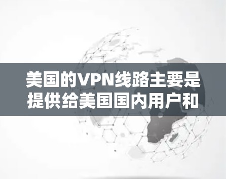 美国的VPN线路主要是提供给美国国内用户和外国公民的网络服务，但这些服务往往受到美国法律和监管的严格限制。以下是一些主要的美国VPN服务及其特点
