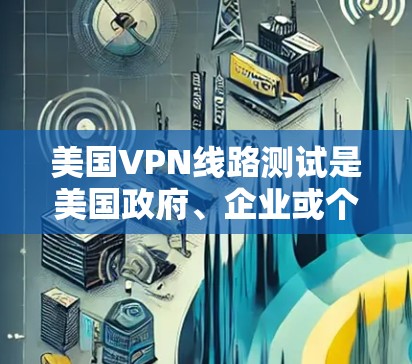 美国VPN线路测试是美国政府、企业或个人为了测试其网络基础设施、网络安全工具或技术而使用的服务。这些VPN通常与美国国家网络基础设施（ANIA）相关，该机构负责美国国内和国际网络的管理