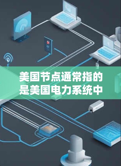 美国节点通常指的是美国电力系统中的关键节点，这些节点是电力系统中连接不同部分的点，通常位于电力传输和分配系统的端点。以下是一些美国节点的介绍和重要性