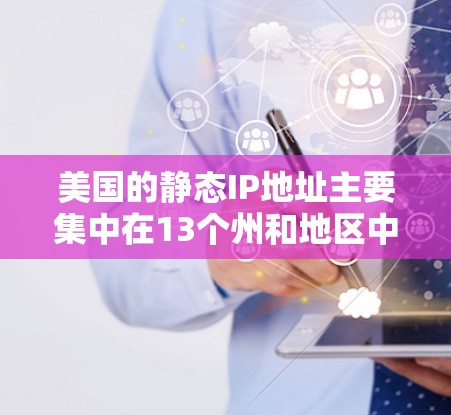美国的静态IP地址主要集中在13个州和地区中，每个州都有不同的静态IP地址范围和地址。以下是一些美国州使用静态IP地址的典型范围
