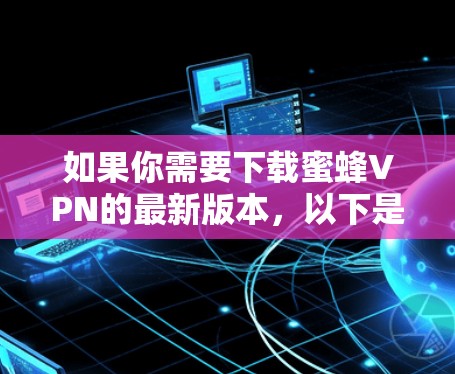 如果你需要下载蜜蜂VPN的最新版本，以下是详细的步骤建议