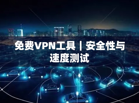 免费VPN工具|安全性与速度测试 免费VPN工具|安全性与速度测试