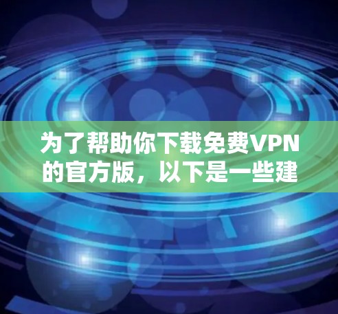 为了帮助你下载免费VPN的官方版，以下是一些建议和链接，供你参考