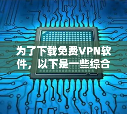 为了下载免费VPN软件，以下是一些综合考虑的因素和建议