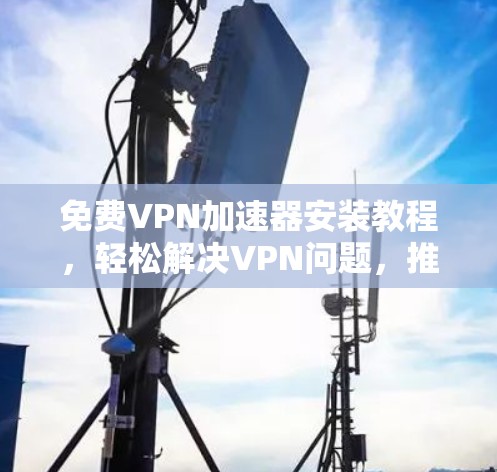免费VPN加速器安装教程，轻松解决VPN问题，推荐最佳选择