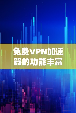 免费VPN加速器的功能丰富，以下是其主要功能的详细介绍