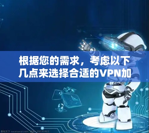根据您的需求，考虑以下几点来选择合适的VPN加速器