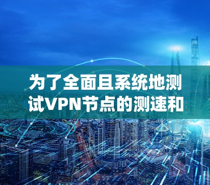 为了全面且系统地测试VPN节点的测速和线性稳定性，可以按照以下步骤进行