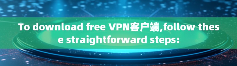 To download free VPN客户端,follow these straightforward steps: