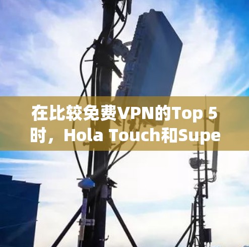 在比较免费VPN的Top 5时，Hola Touch和SuperVPN各有优缺点，以下是详细的比较
