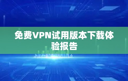 免费VPN试用版本下载体验报告 免费VPN试用版本下载体验报告