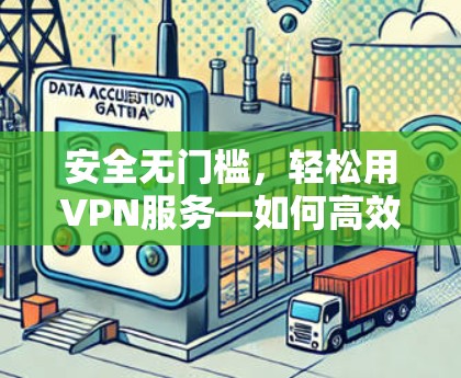 安全无门槛，轻松用VPN服务—如何高效使用免费VPN服务