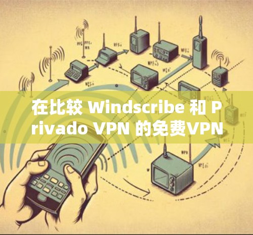 在比较 Windscribe 和 Privado VPN 的免费VPN服务时，以下是对它们的详细分析和总结