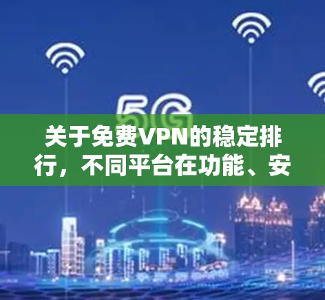 关于免费VPN的稳定排行，不同平台在功能、安全性、连接速度等方面有所不同。以下是一些常见的免费VPN平台及其特点，供参考