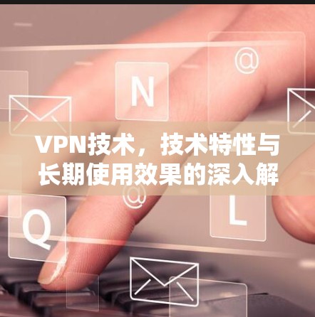 VPN技术，技术特性与长期使用效果的深入解析