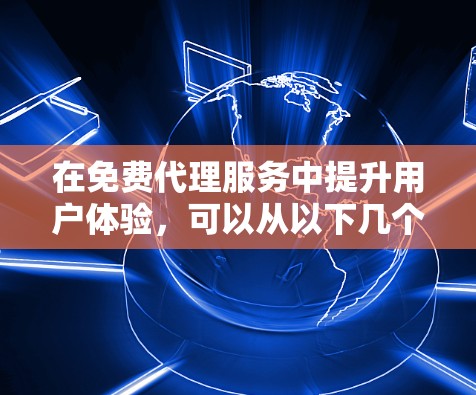 在免费代理服务中提升用户体验，可以从以下几个方面入手