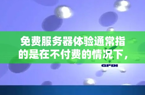 免费服务器体验通常指的是在不付费的情况下，通过免费的服务器来测试和配置服务器环境。以下是一些常见的免费服务器体验平台和推荐