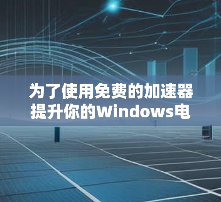 为了使用免费的加速器提升你的Windows电脑性能,以下是一些推荐,结合了安全性和功能 为了使用免费的加速器提升你的Windows电脑性能,以下是一些推荐,结合了安全性和功能