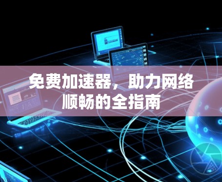 免费加速器,助力网络顺畅的全指南 免费加速器,助力网络顺畅的全指南