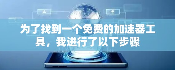为了找到一个免费的加速器工具,我进行了以下步骤 为了找到一个免费的加速器工具,我进行了以下步骤