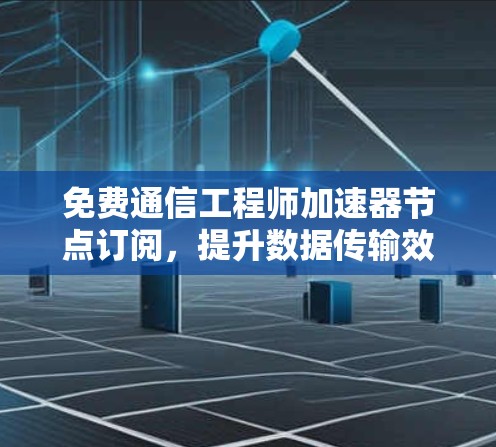 免费通信工程师加速器节点订阅，提升数据传输效率的高效选择
