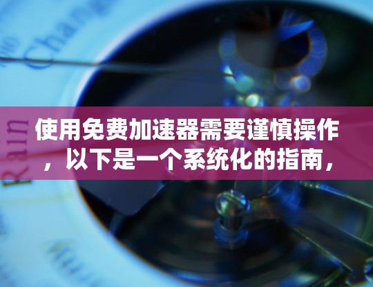 使用免费加速器需要谨慎操作，以下是一个系统化的指南，帮助你在使用过程中避免问题