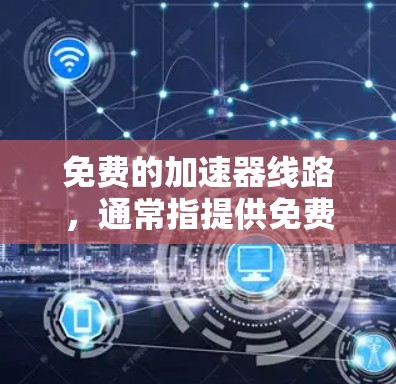 免费的加速器线路，通常指提供免费网络服务的设备或网络连接。以下是整理后的信息