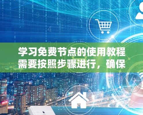 学习免费节点的使用教程需要按照步骤进行，确保每个部分都理解正确，以下是一个清晰的指南