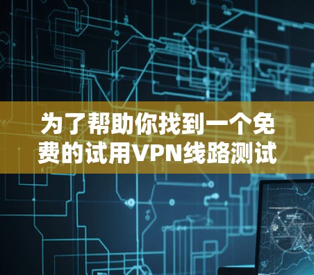 为了帮助你找到一个免费的试用VPN线路测试平台，以下是详细的建议和推荐